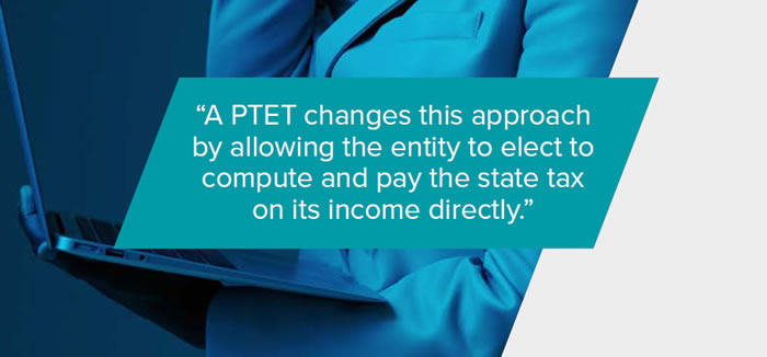 A PTET changes this approach by allowing the entity to elect to compute and pay the state tax
on its income directly